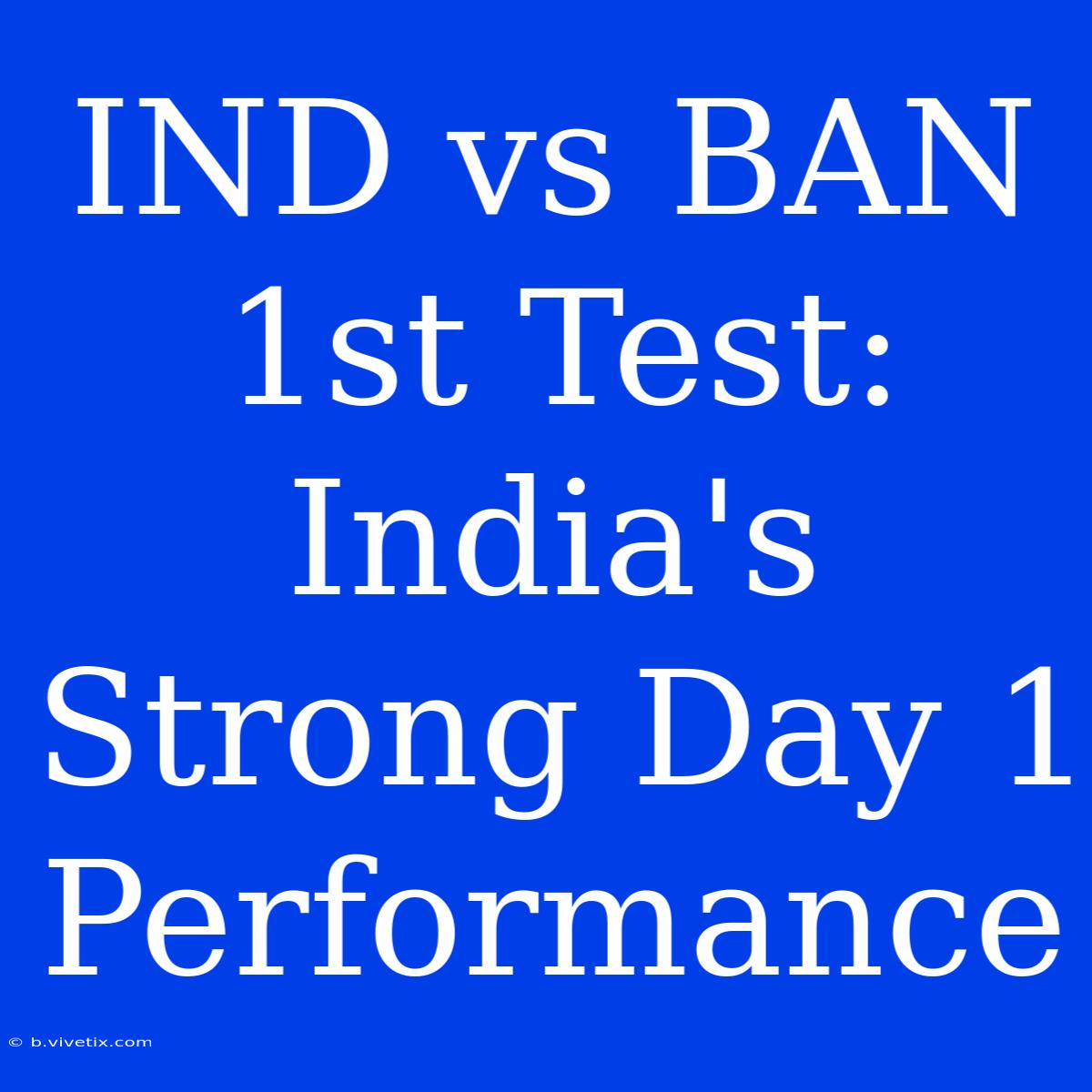 IND Vs BAN 1st Test: India's Strong Day 1 Performance