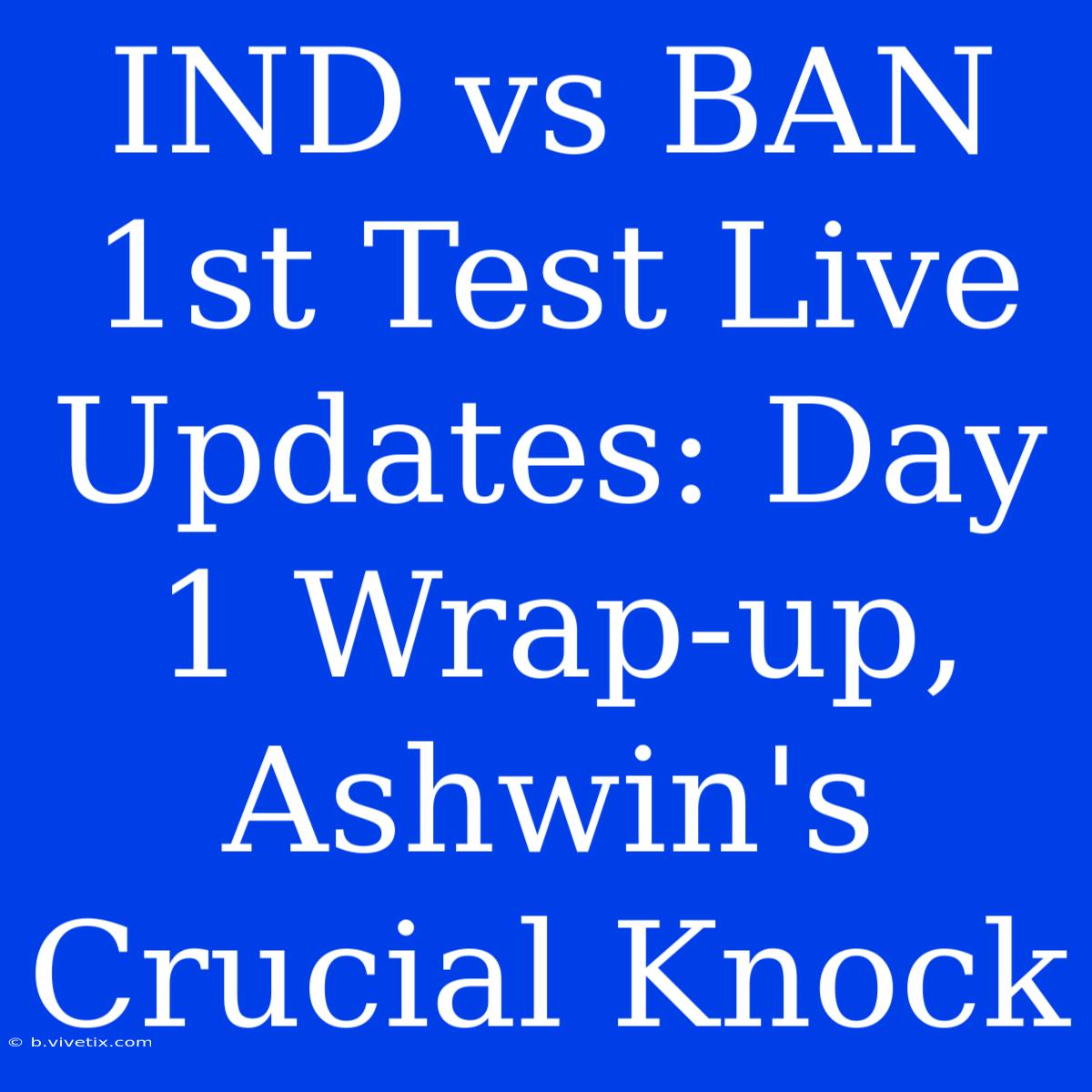 IND Vs BAN 1st Test Live Updates: Day 1 Wrap-up, Ashwin's Crucial Knock 