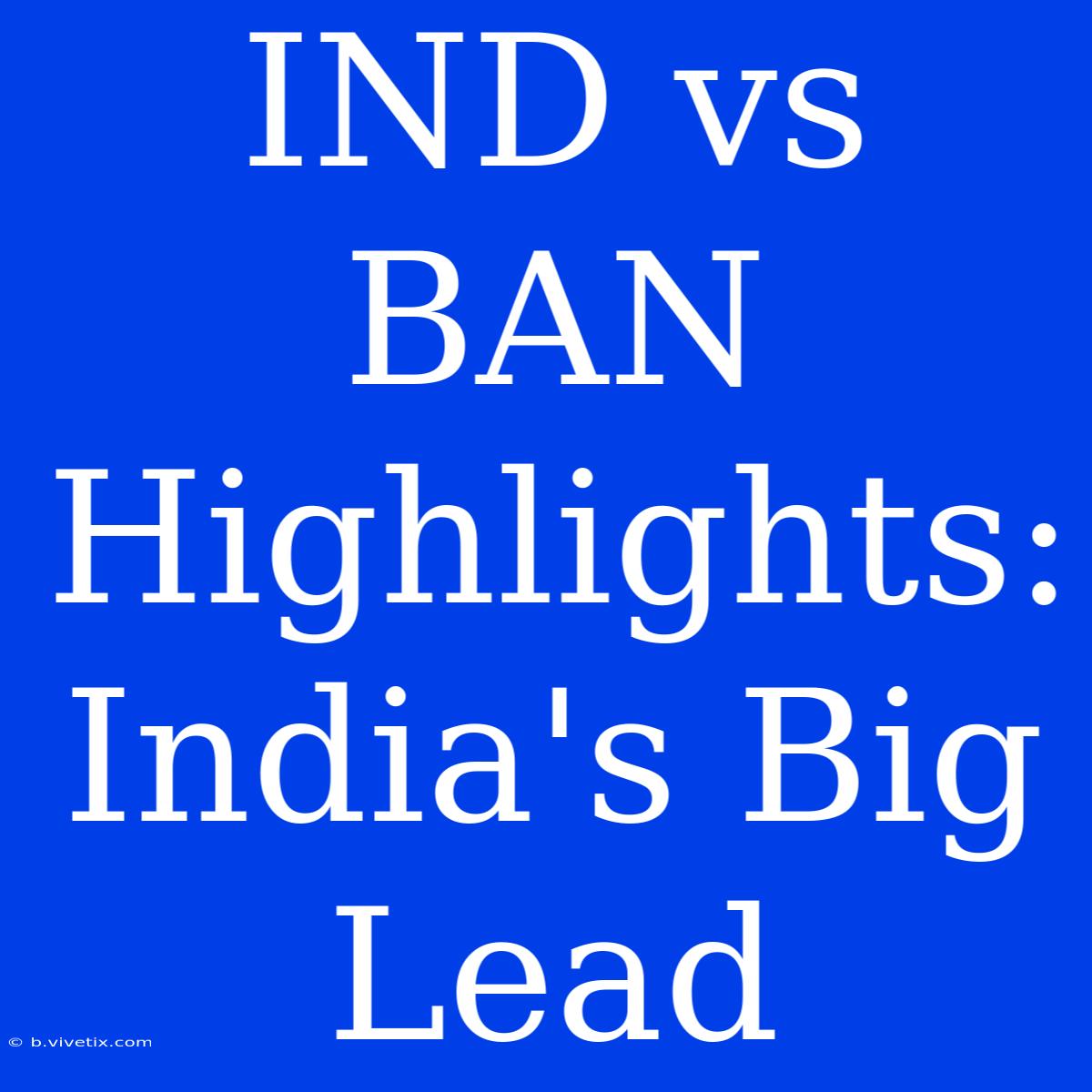 IND Vs BAN Highlights: India's Big Lead