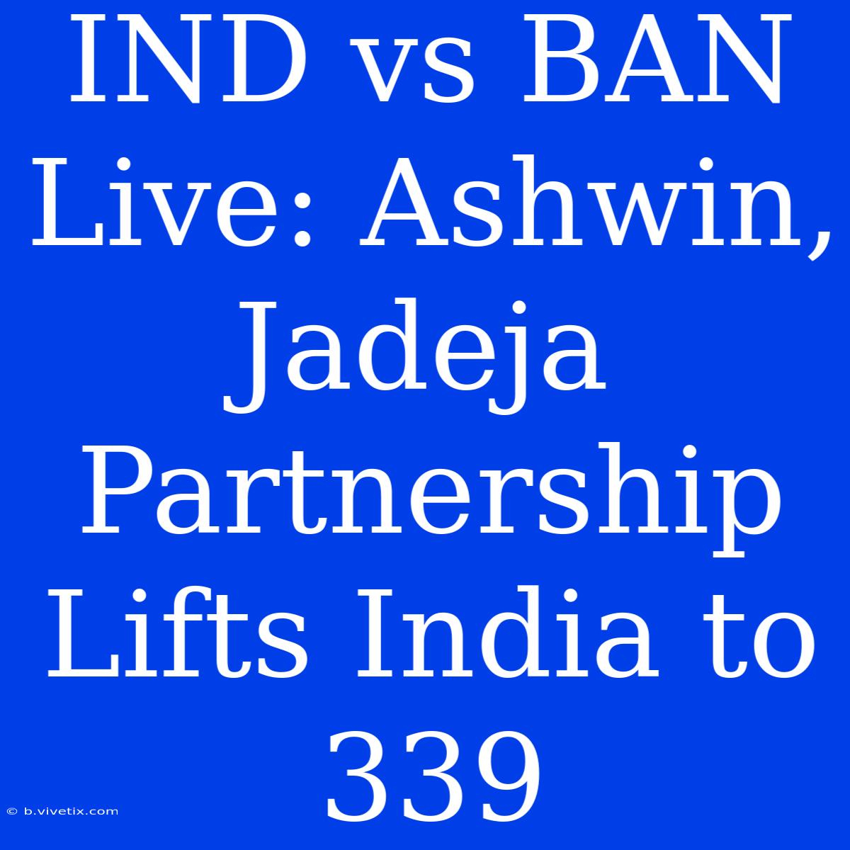 IND Vs BAN Live: Ashwin, Jadeja Partnership Lifts India To 339