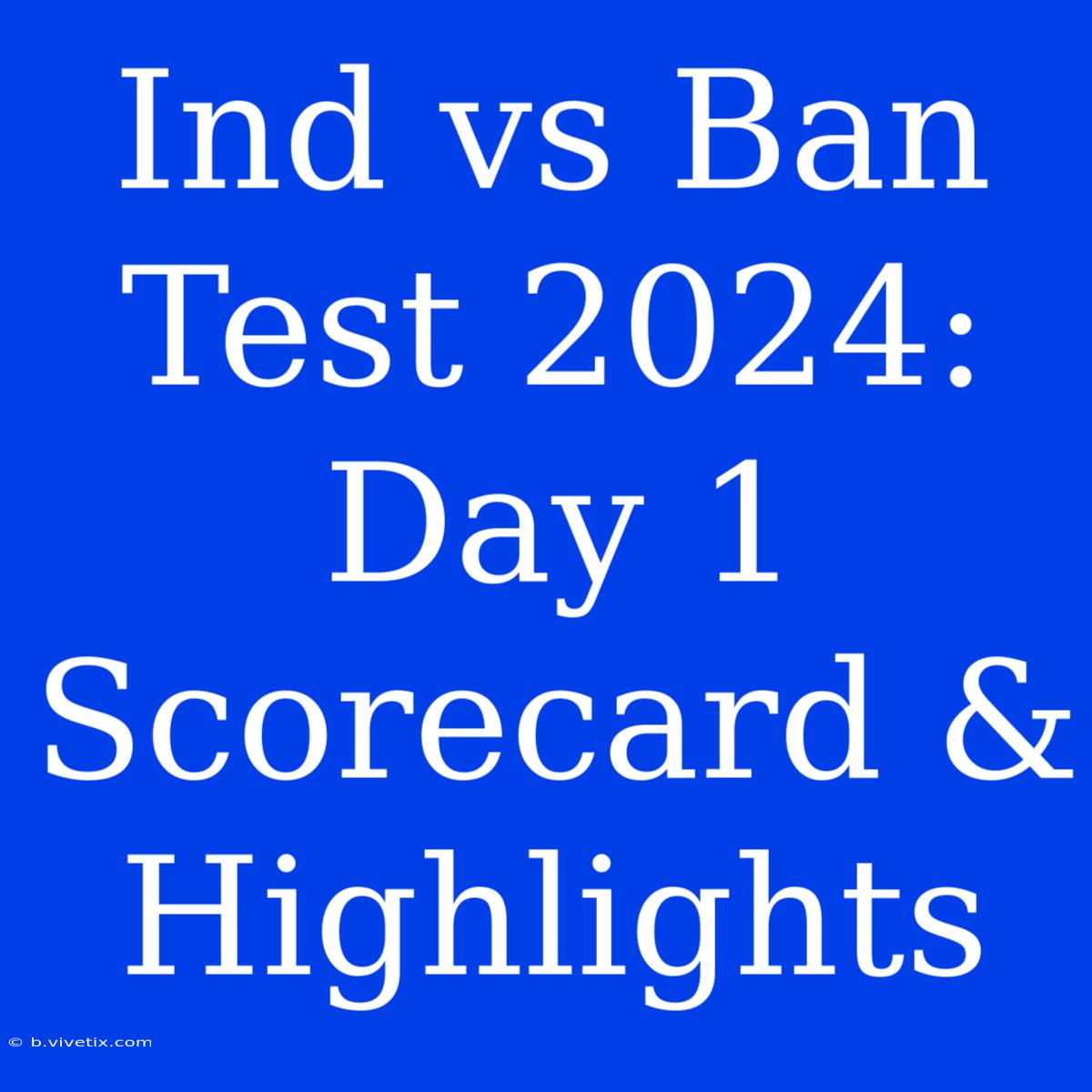 Ind Vs Ban Test 2024: Day 1 Scorecard & Highlights