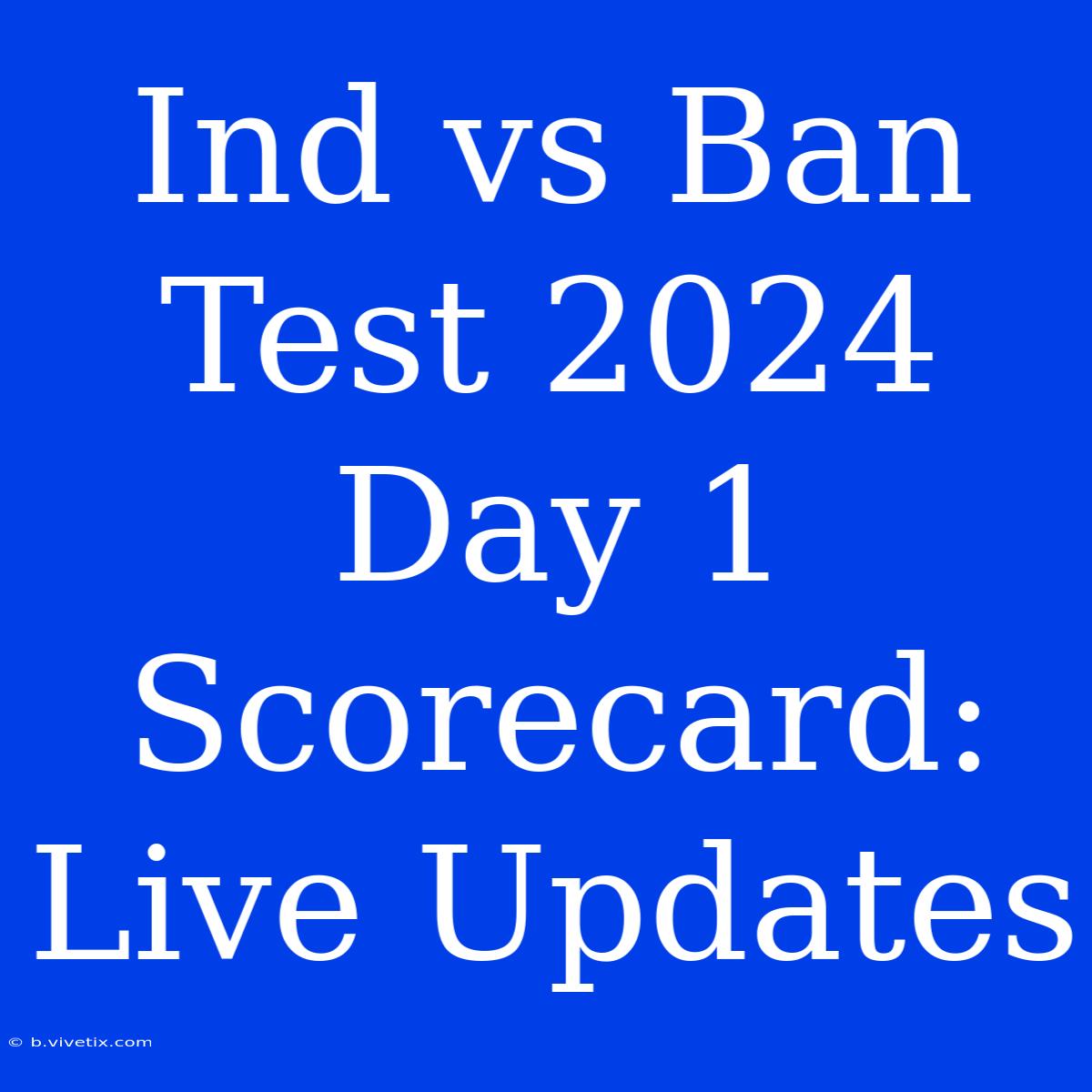 Ind Vs Ban Test 2024 Day 1 Scorecard: Live Updates