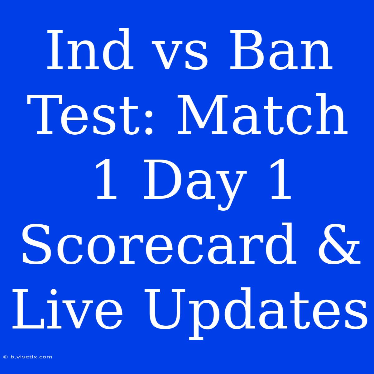 Ind Vs Ban Test: Match 1 Day 1 Scorecard & Live Updates