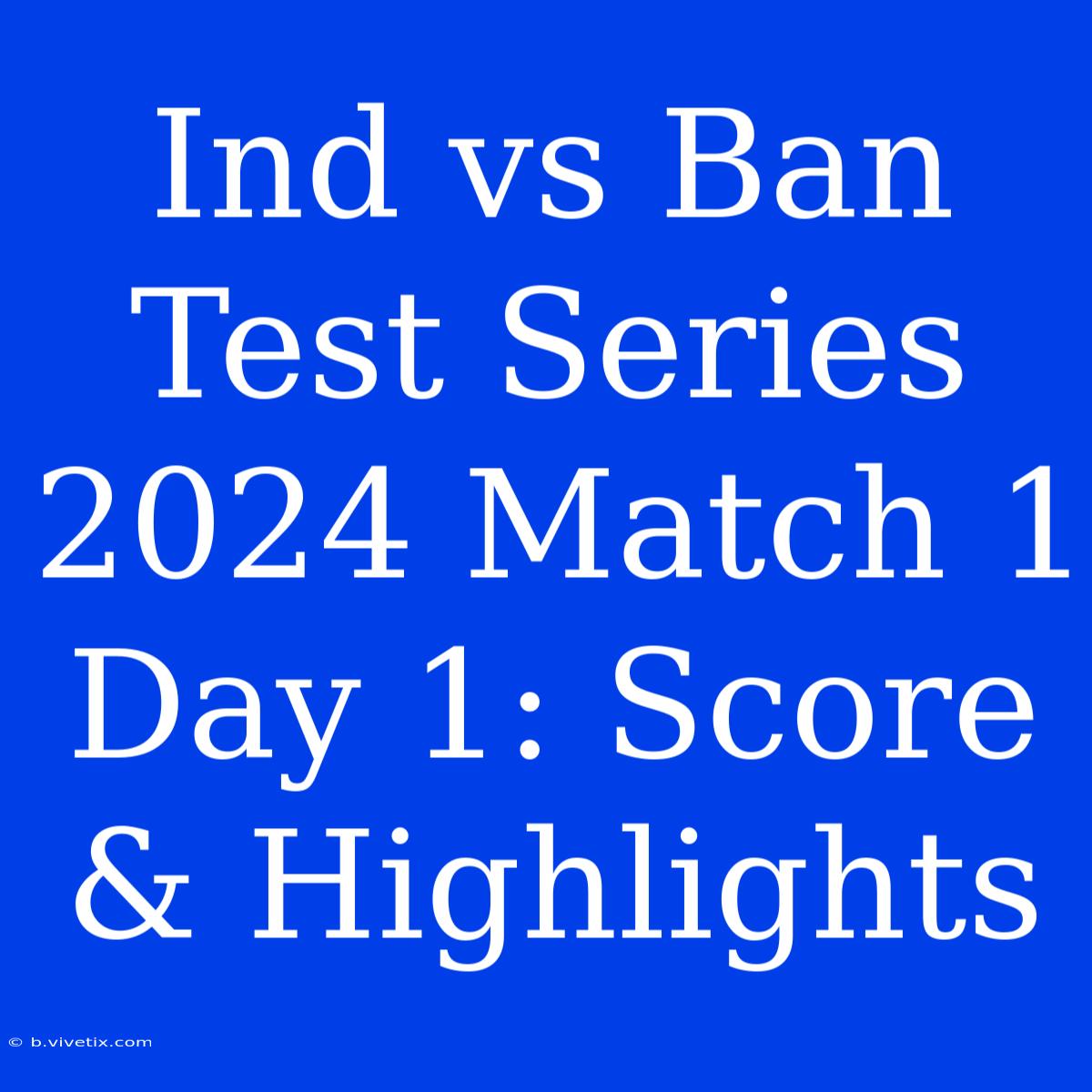 Ind Vs Ban Test Series 2024 Match 1 Day 1: Score & Highlights