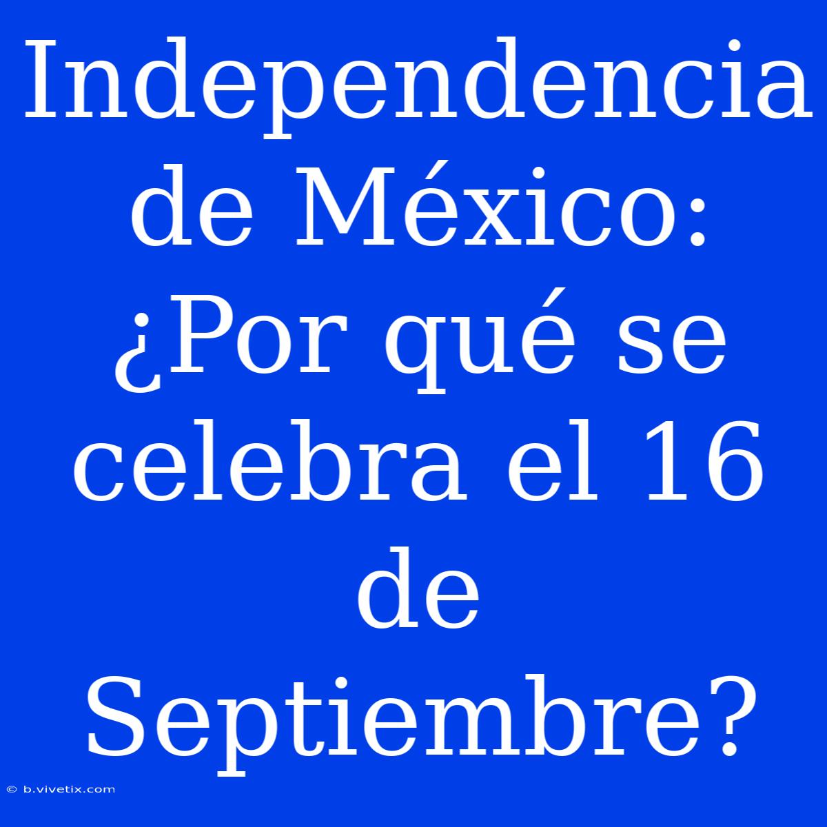 Independencia De México: ¿Por Qué Se Celebra El 16 De Septiembre?