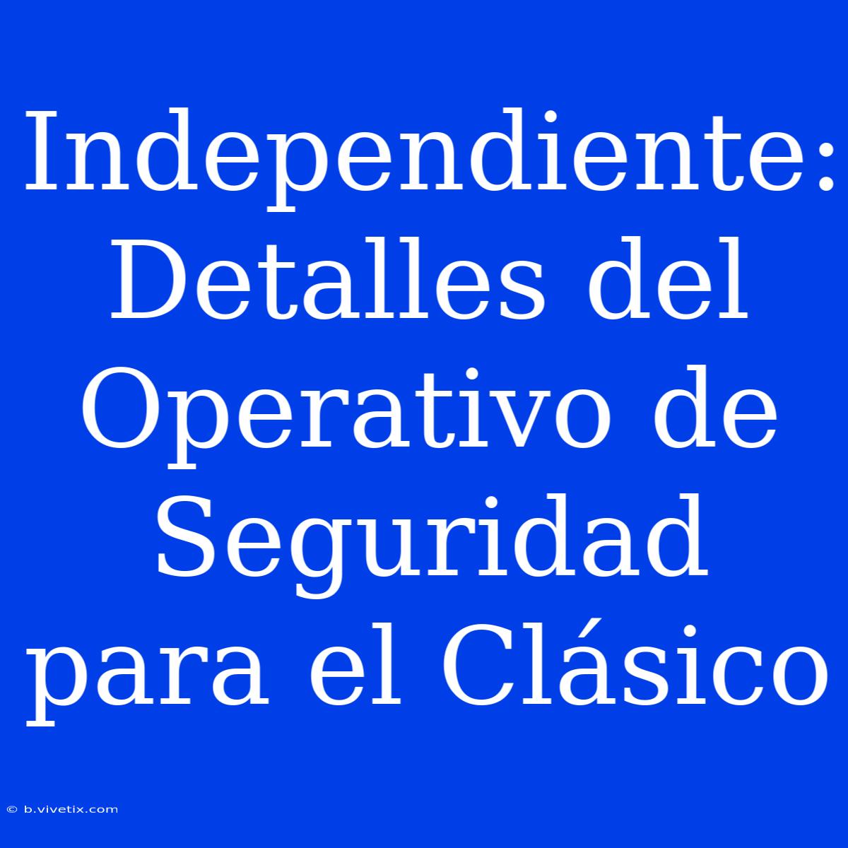 Independiente: Detalles Del Operativo De Seguridad Para El Clásico