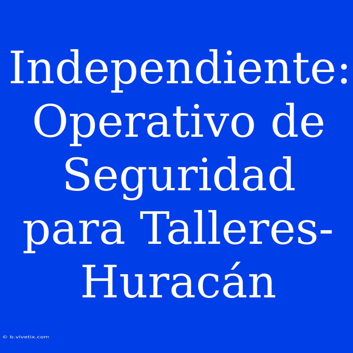 Independiente: Operativo De Seguridad Para Talleres-Huracán