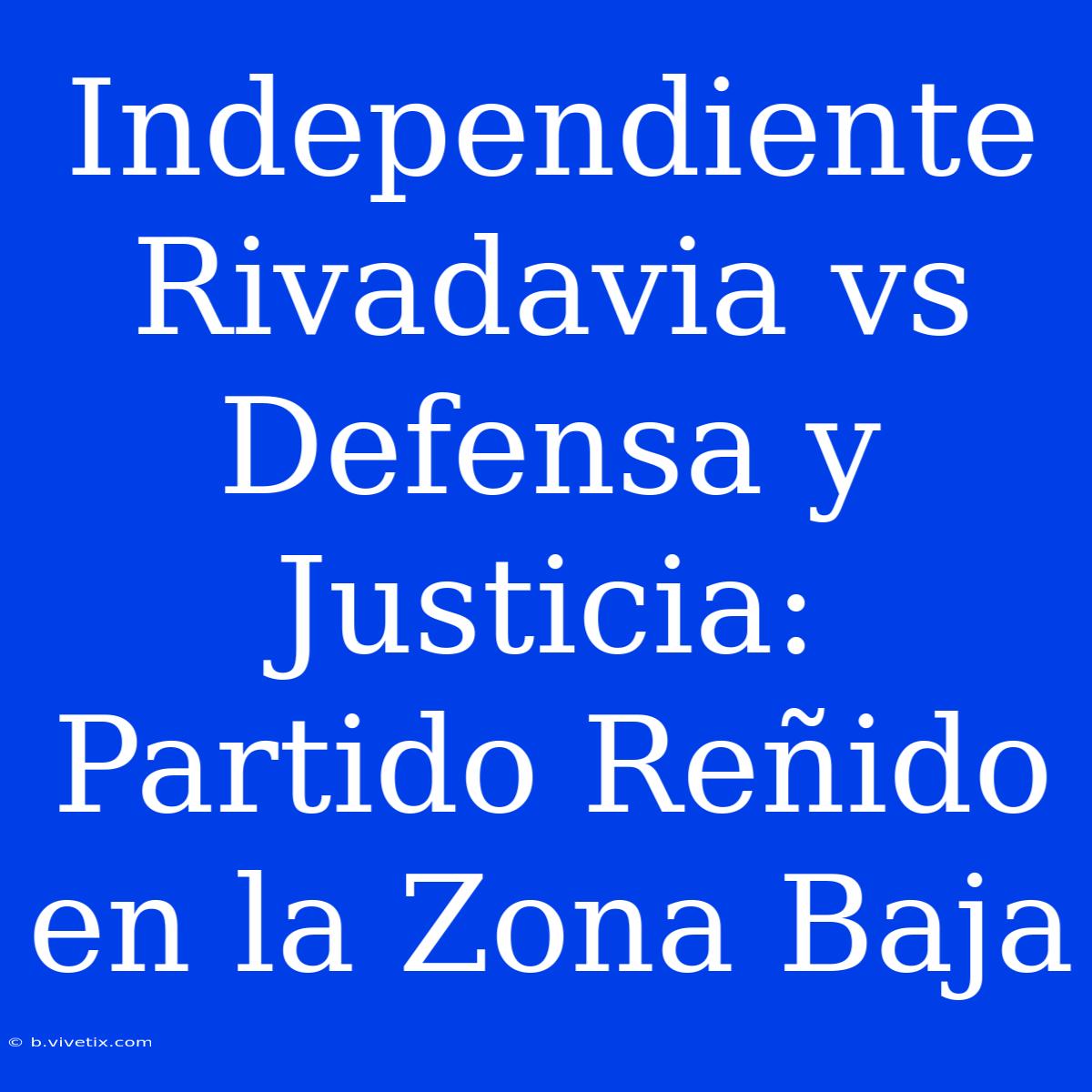 Independiente Rivadavia Vs Defensa Y Justicia: Partido Reñido En La Zona Baja