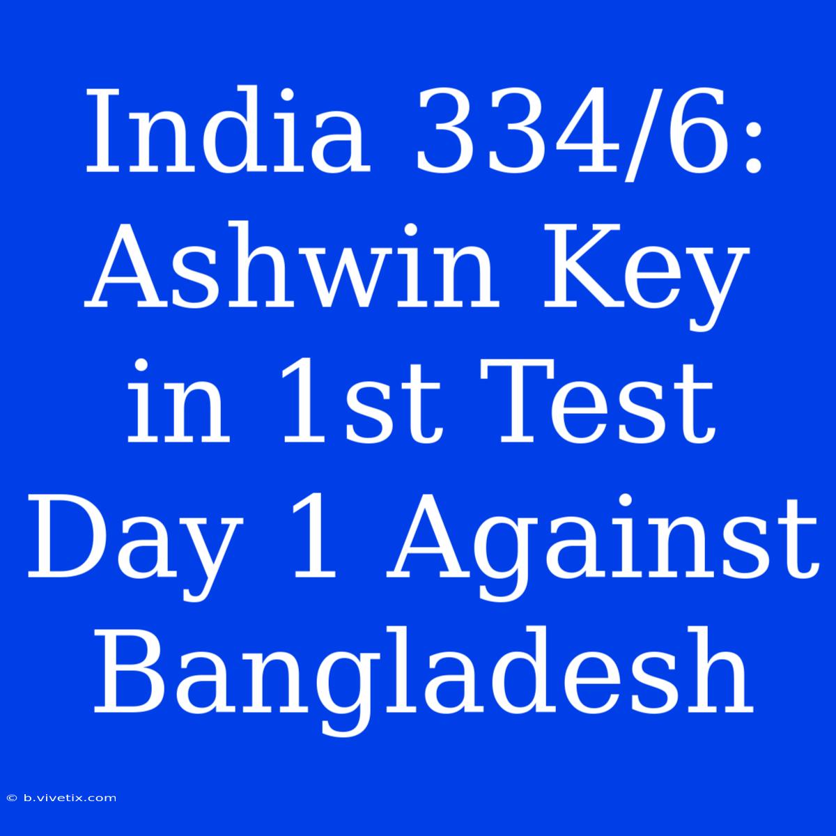 India 334/6: Ashwin Key In 1st Test Day 1 Against Bangladesh