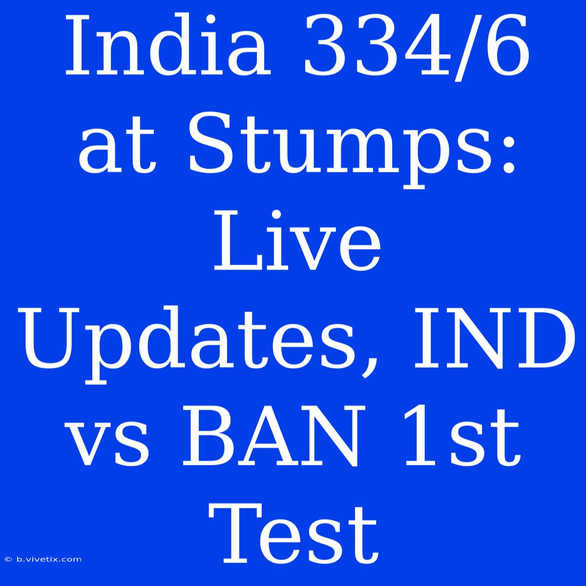 India 334/6 At Stumps: Live Updates, IND Vs BAN 1st Test