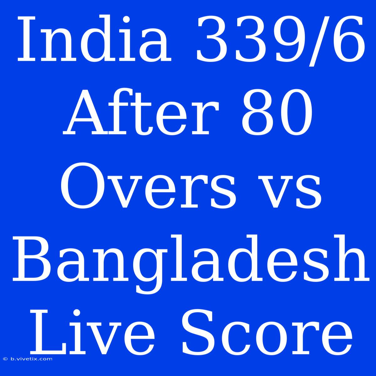 India 339/6 After 80 Overs Vs Bangladesh Live Score