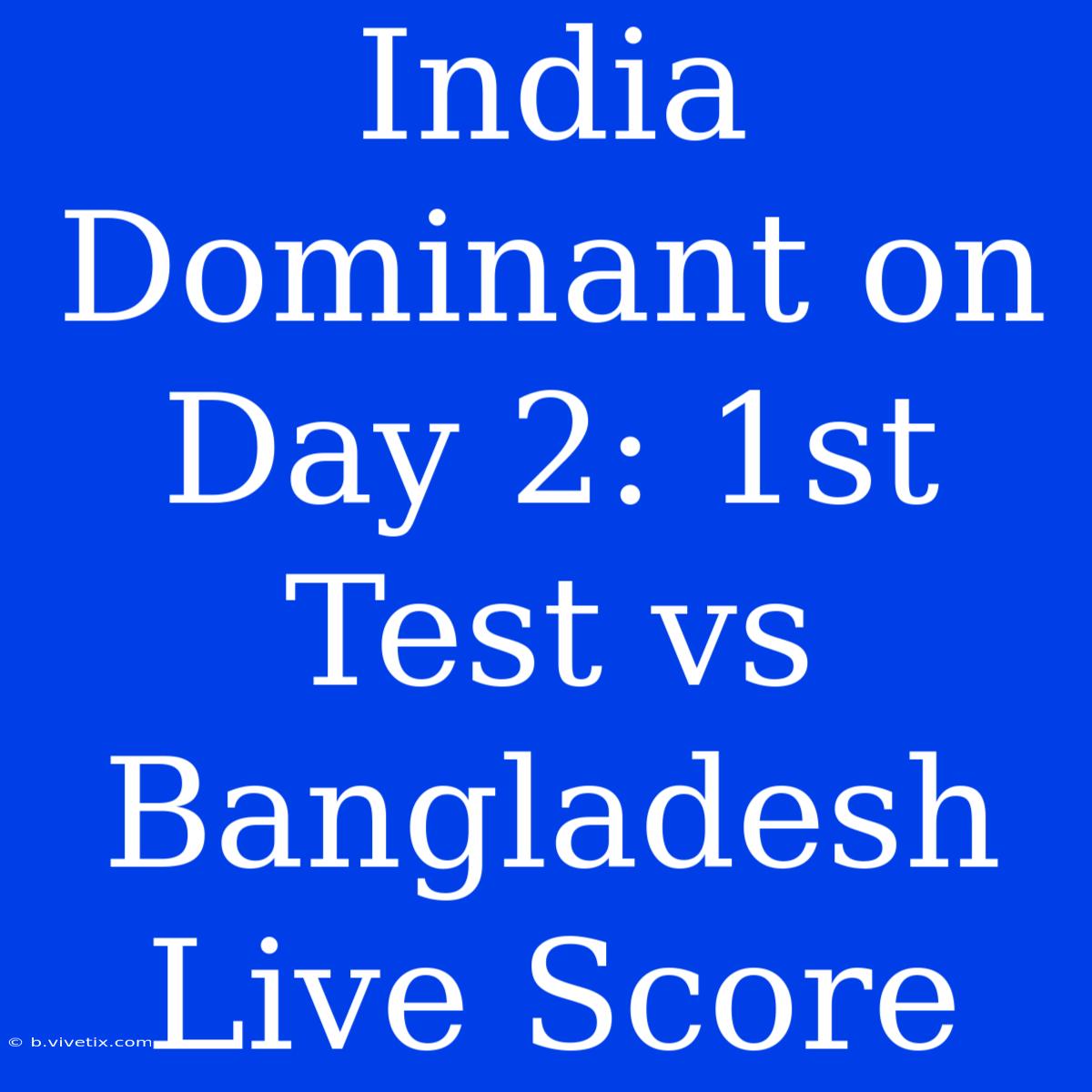 India Dominant On Day 2: 1st Test Vs Bangladesh Live Score