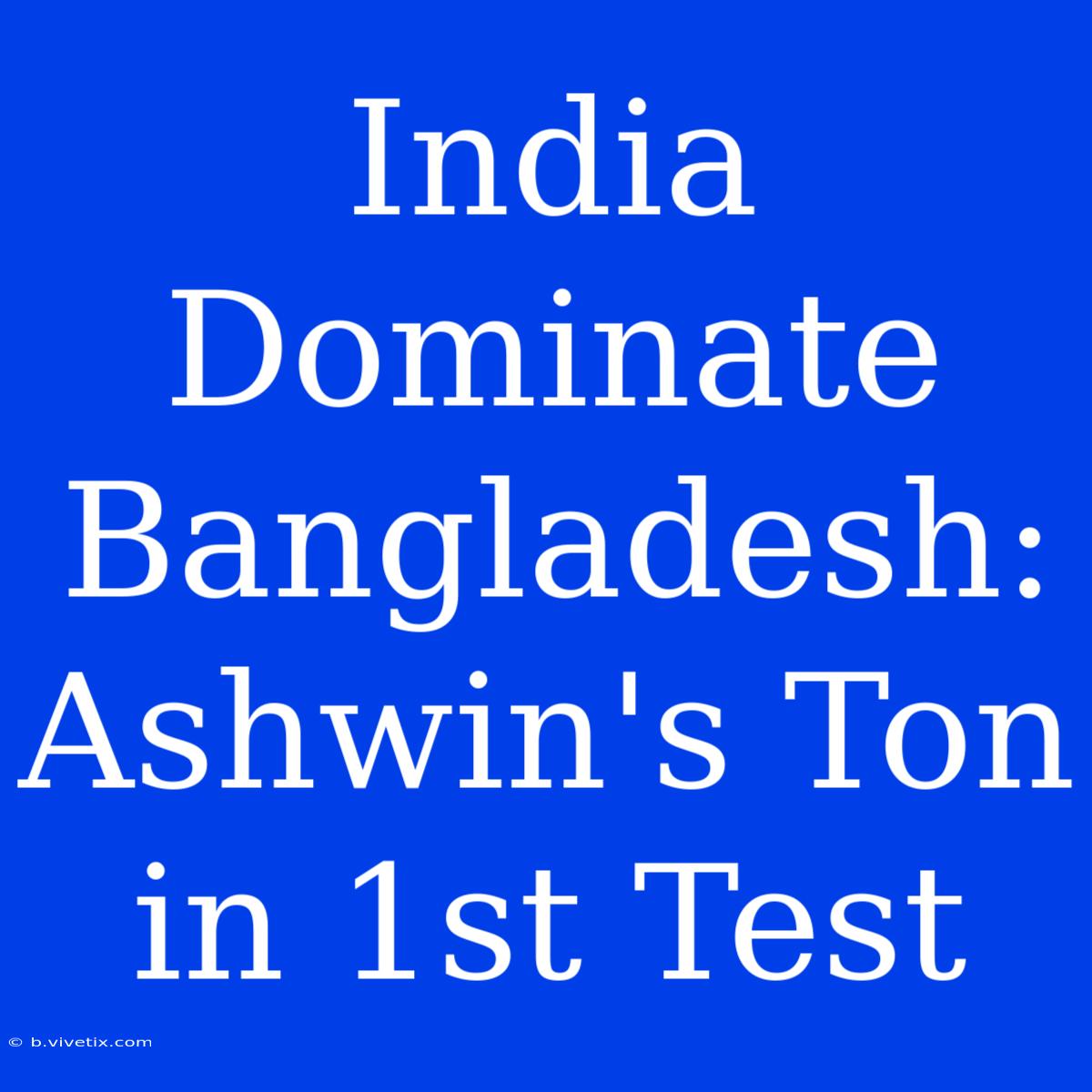 India Dominate Bangladesh: Ashwin's Ton In 1st Test