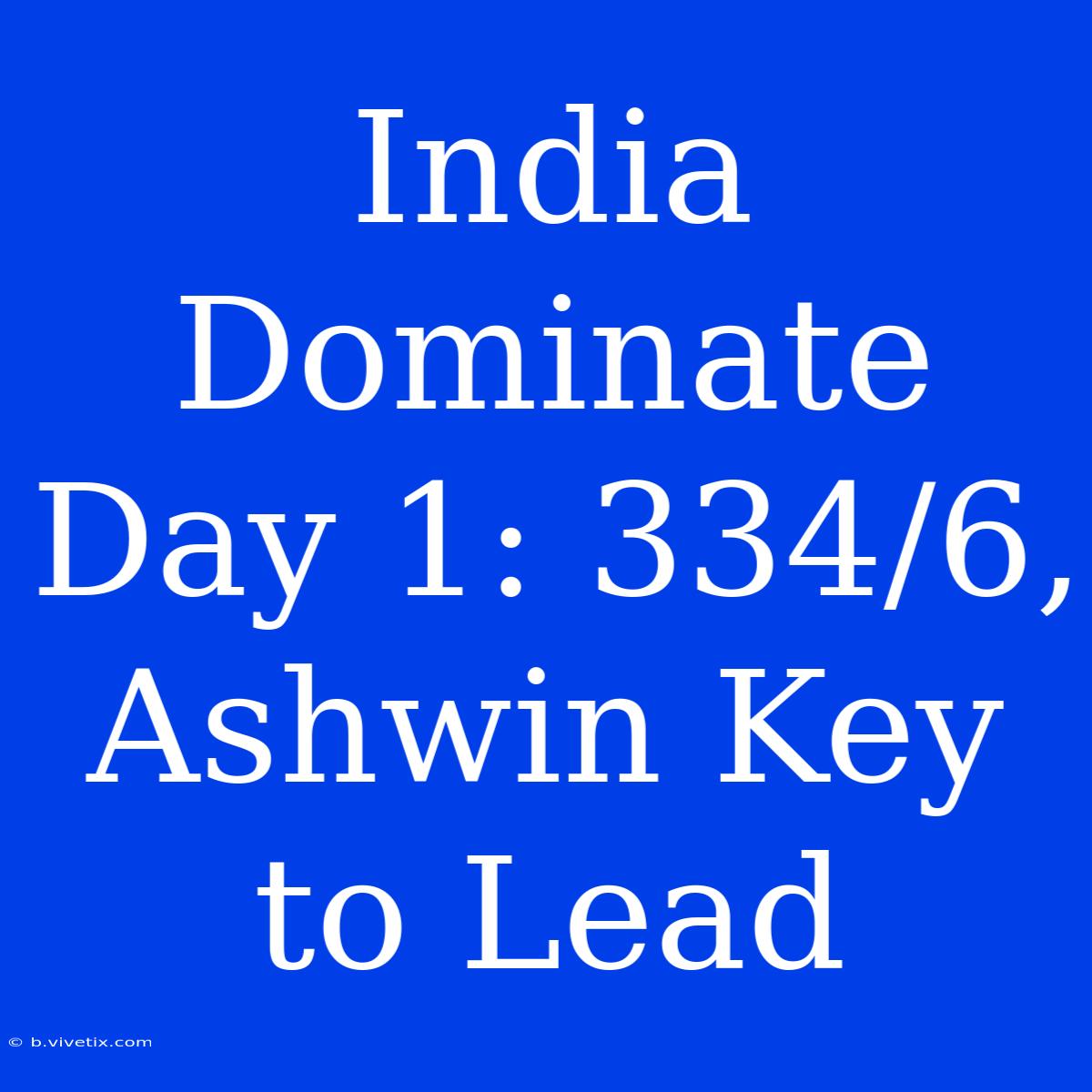 India Dominate Day 1: 334/6, Ashwin Key To Lead