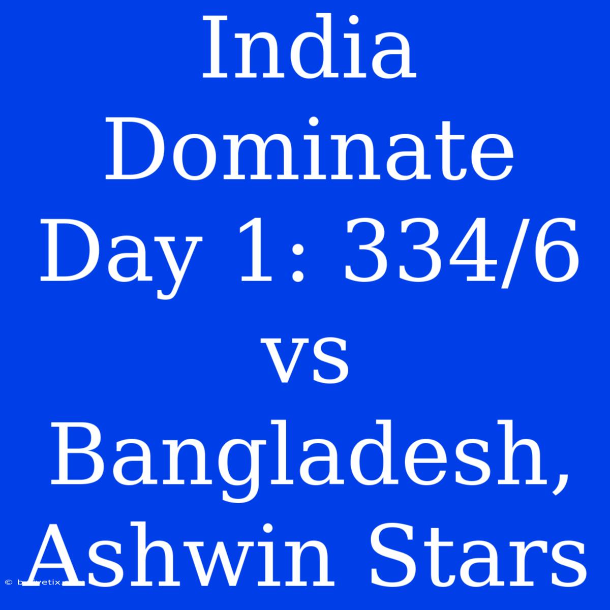 India Dominate Day 1: 334/6 Vs Bangladesh, Ashwin Stars