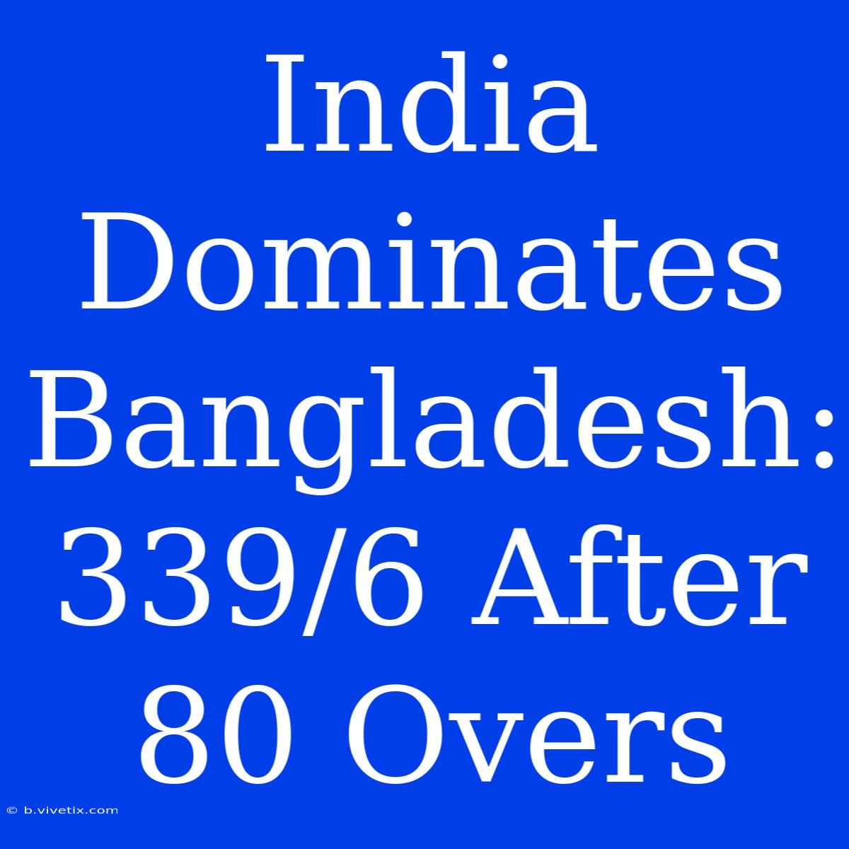 India Dominates Bangladesh: 339/6 After 80 Overs