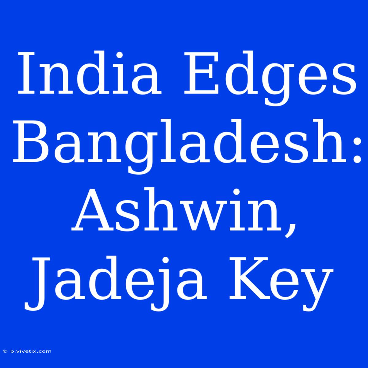 India Edges Bangladesh: Ashwin, Jadeja Key