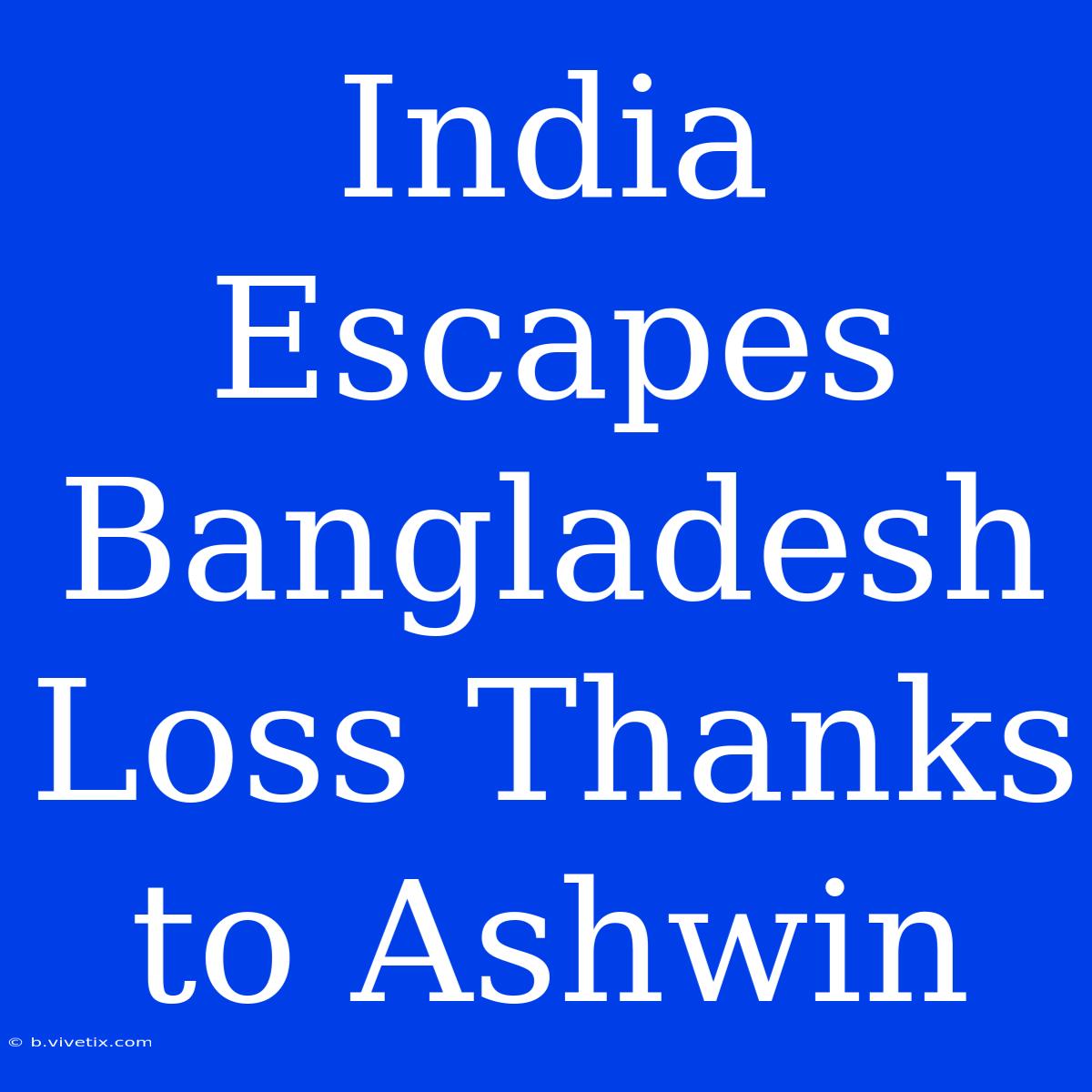 India Escapes Bangladesh Loss Thanks To Ashwin