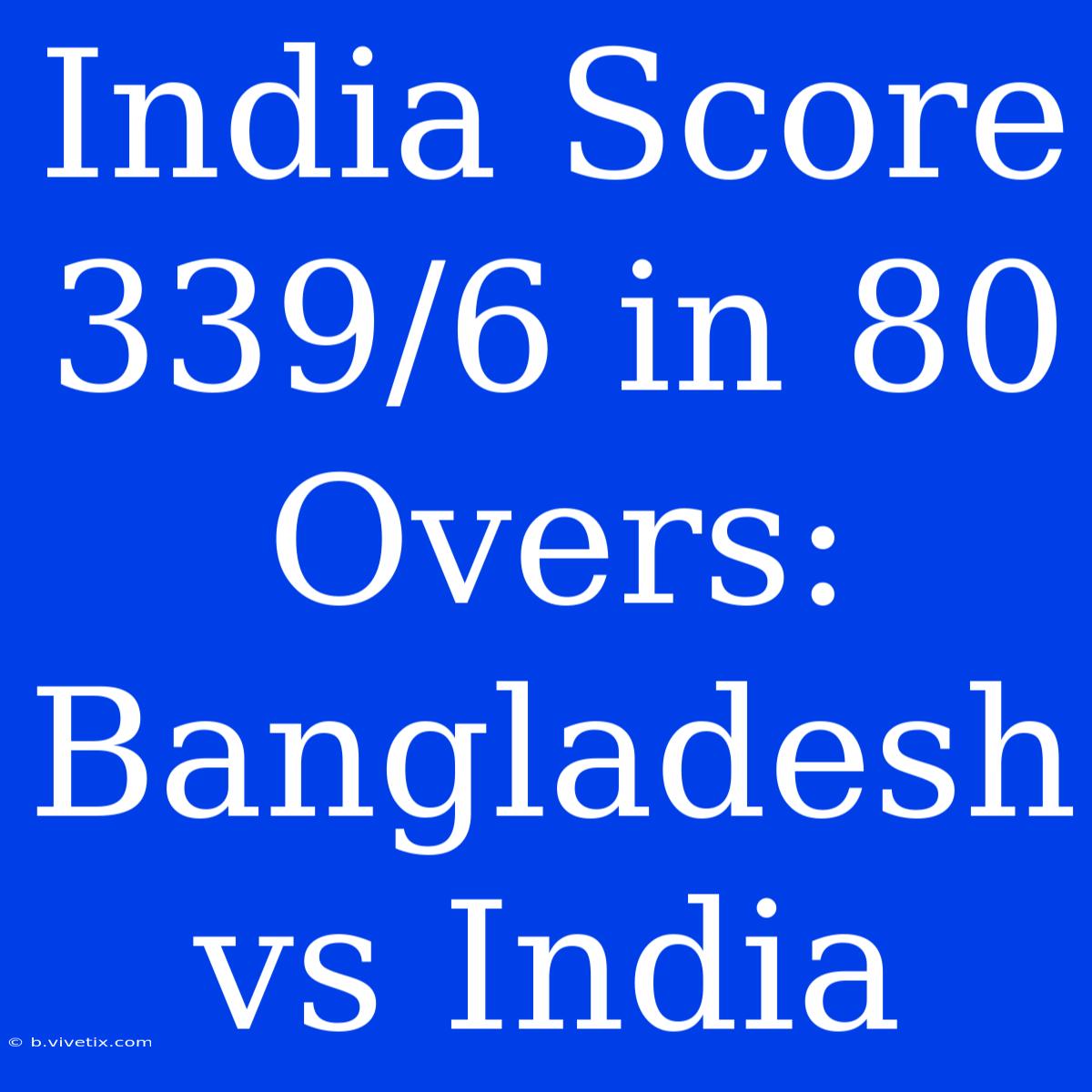 India Score 339/6 In 80 Overs: Bangladesh Vs India