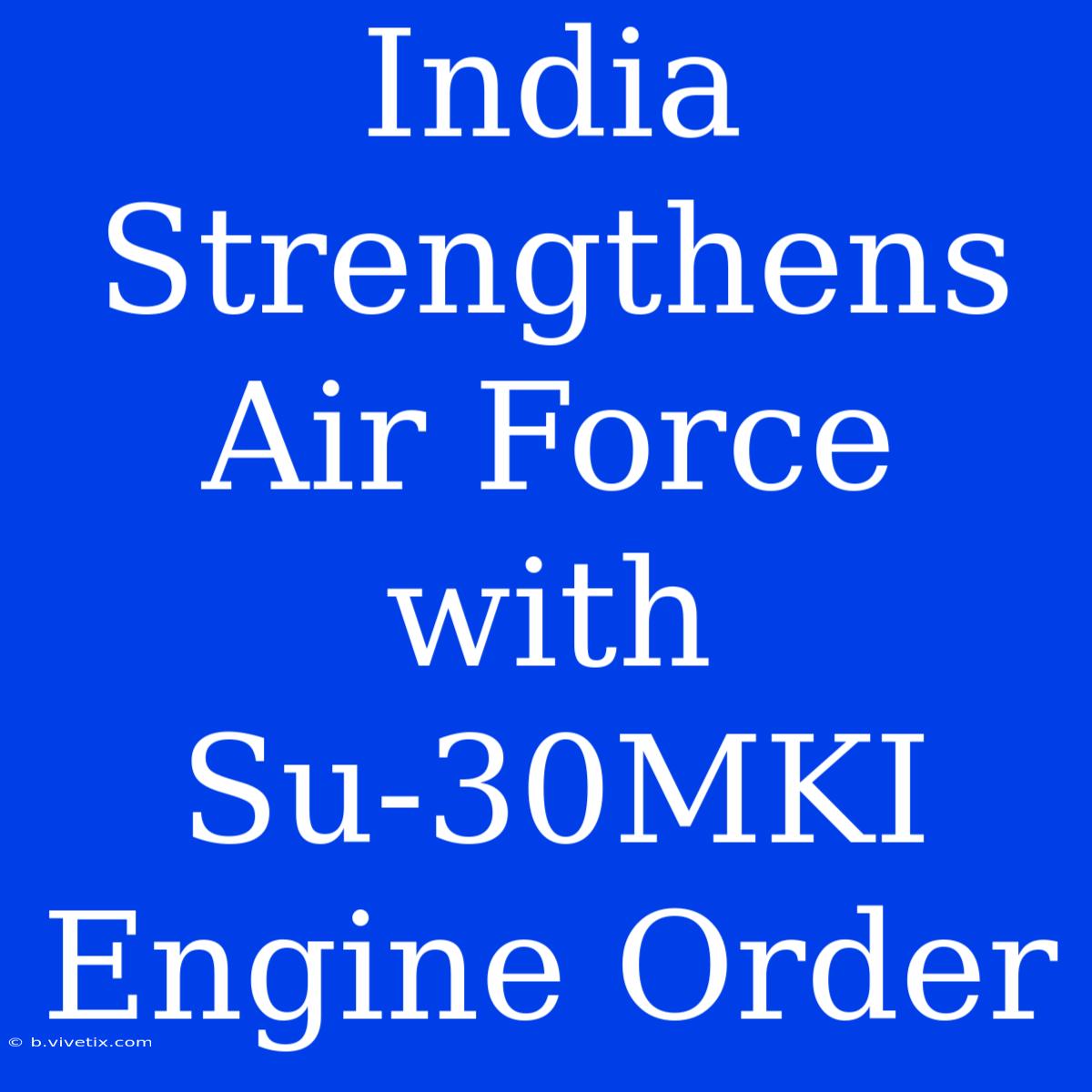 India Strengthens Air Force With Su-30MKI Engine Order  