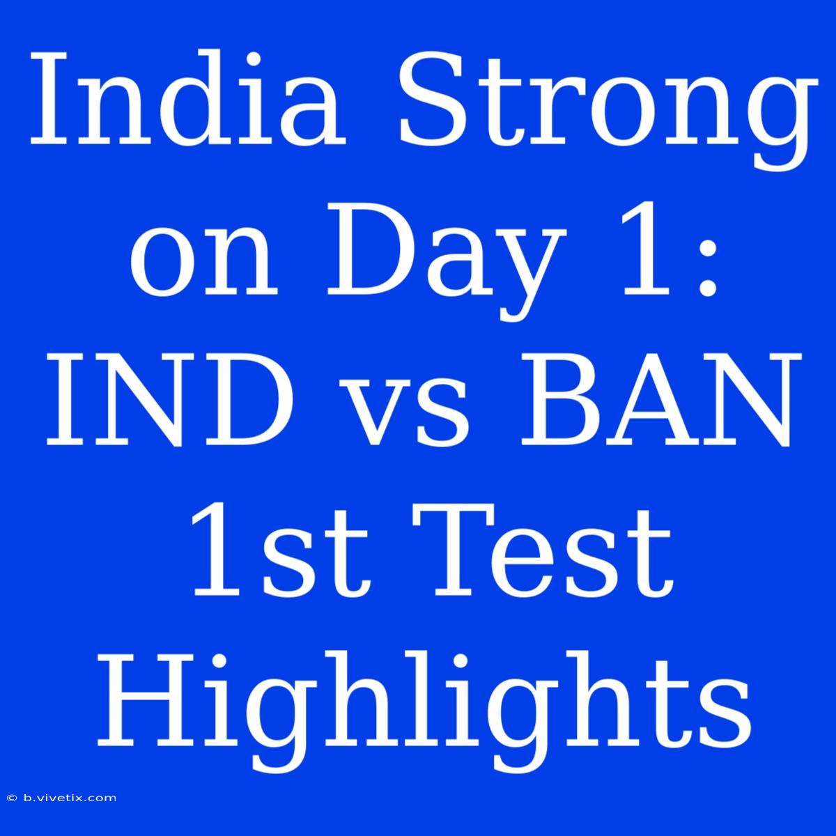 India Strong On Day 1: IND Vs BAN 1st Test Highlights