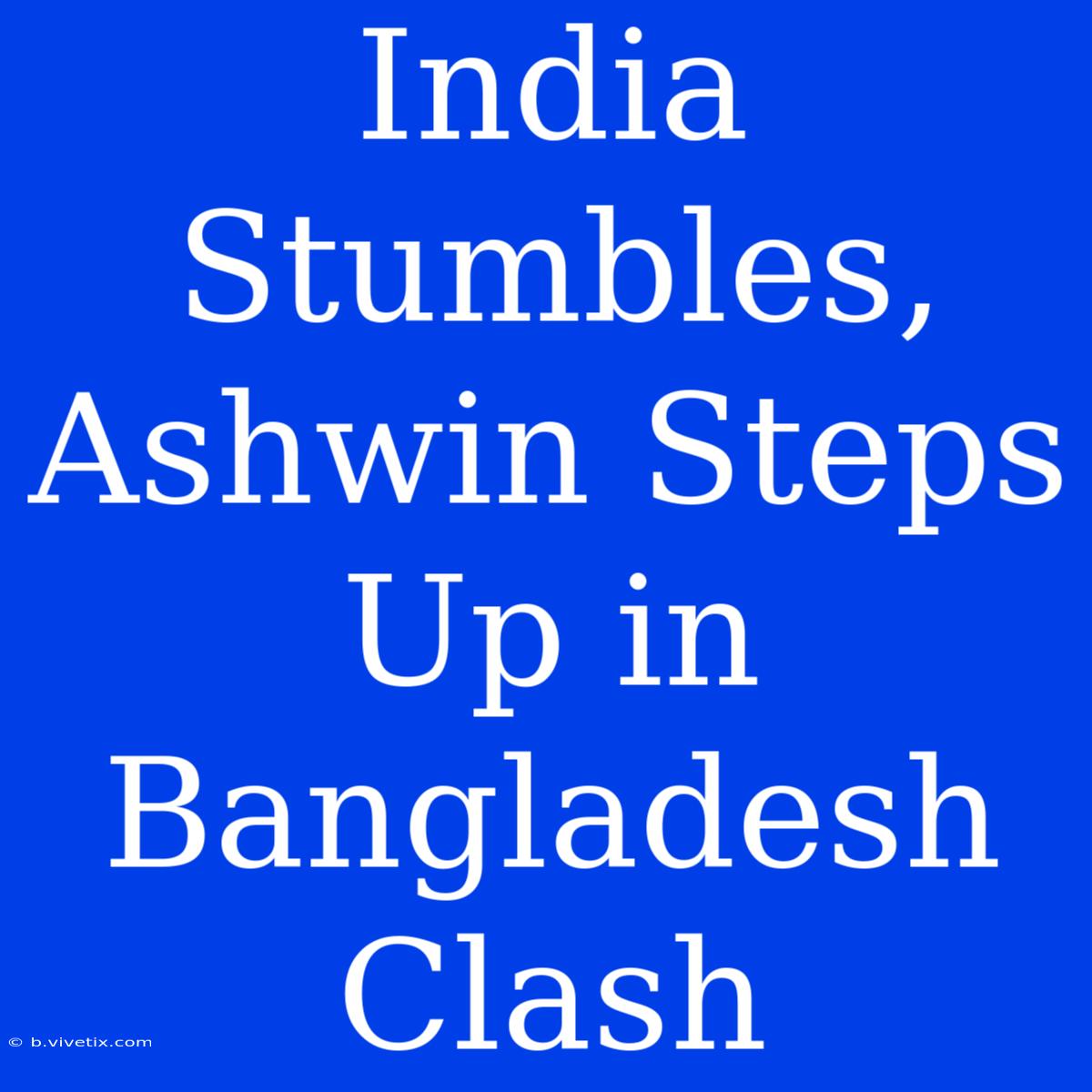 India Stumbles, Ashwin Steps Up In Bangladesh Clash