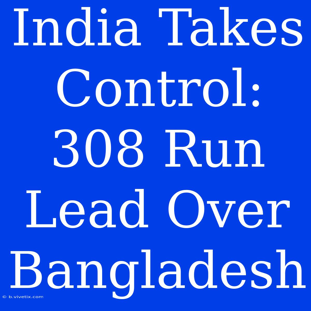 India Takes Control: 308 Run Lead Over Bangladesh