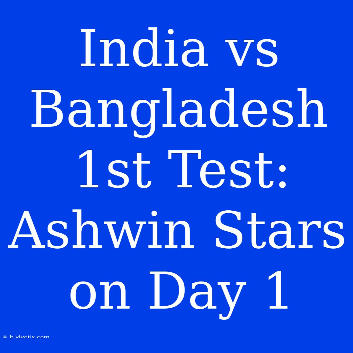 India Vs Bangladesh 1st Test: Ashwin Stars On Day 1