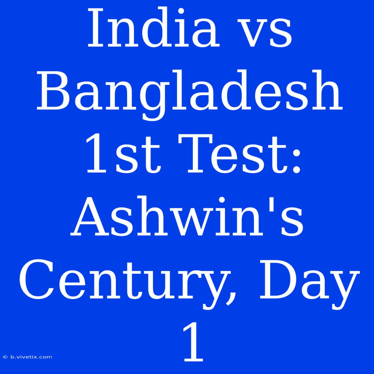 India Vs Bangladesh 1st Test: Ashwin's Century, Day 1