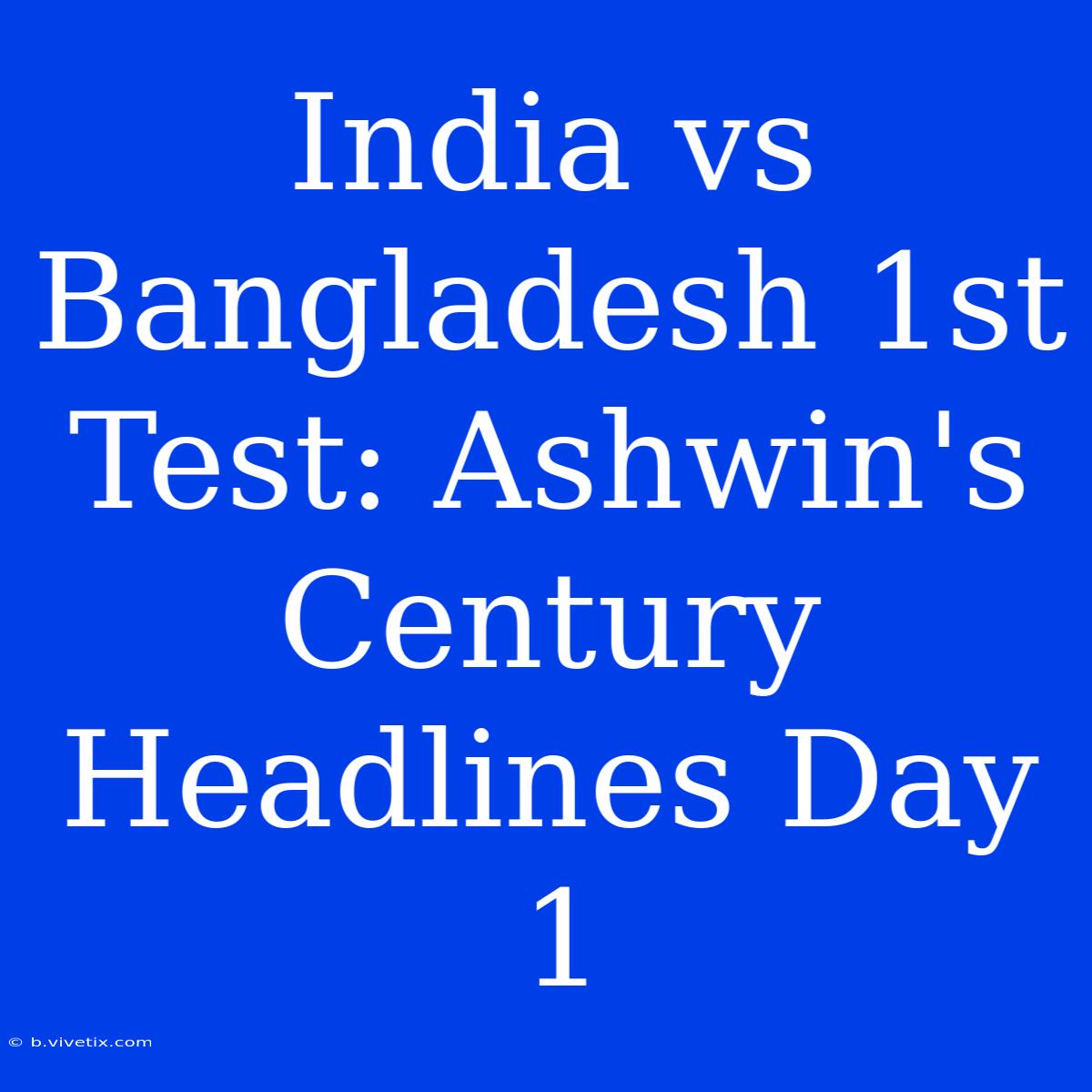 India Vs Bangladesh 1st Test: Ashwin's Century Headlines Day 1