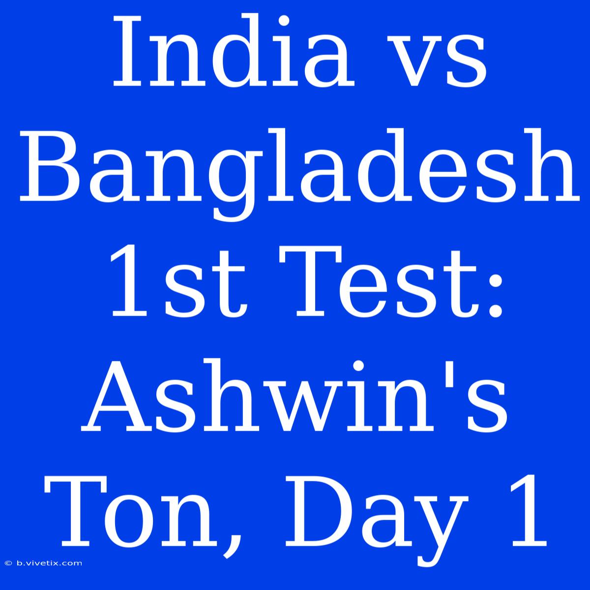 India Vs Bangladesh 1st Test: Ashwin's Ton, Day 1