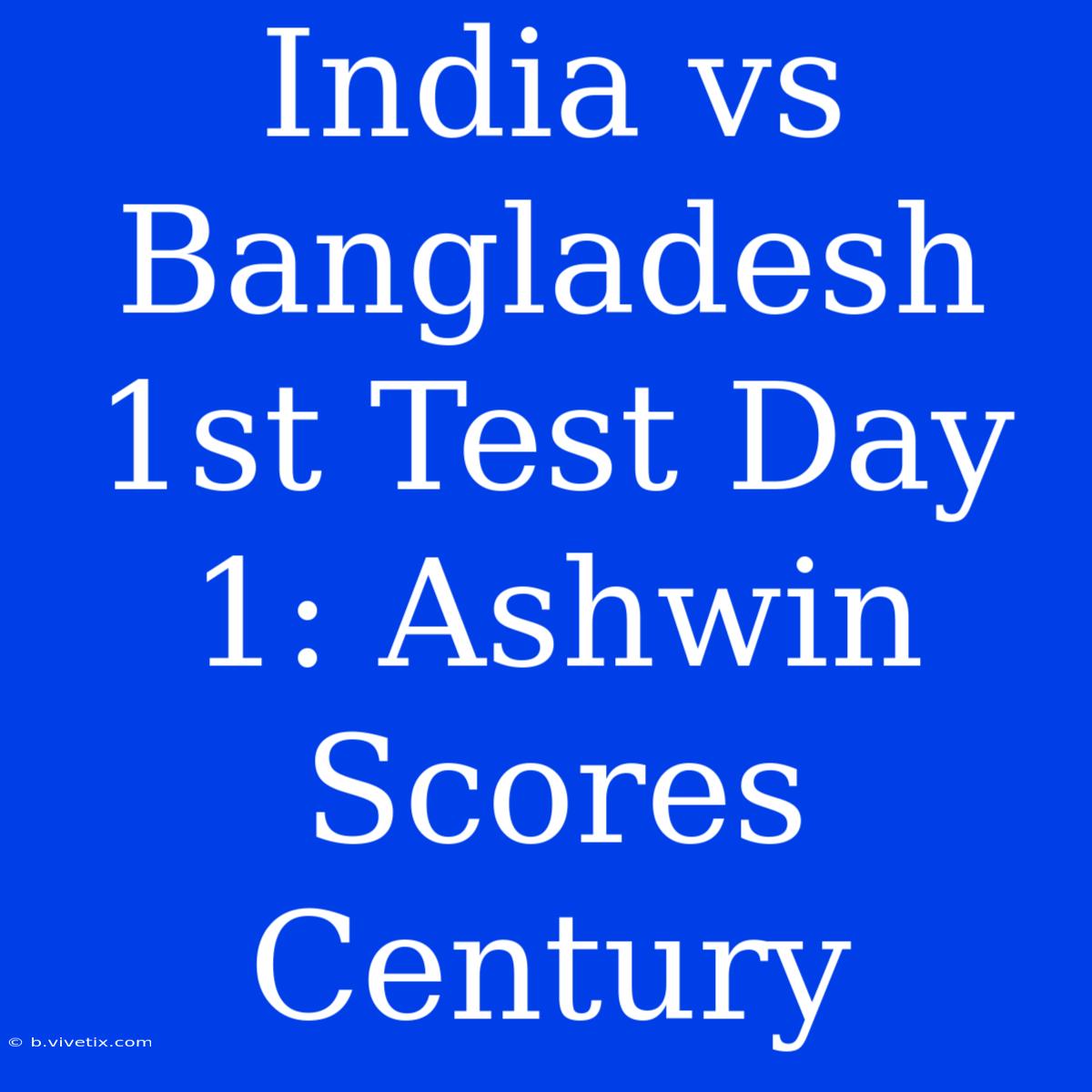 India Vs Bangladesh 1st Test Day 1: Ashwin Scores Century