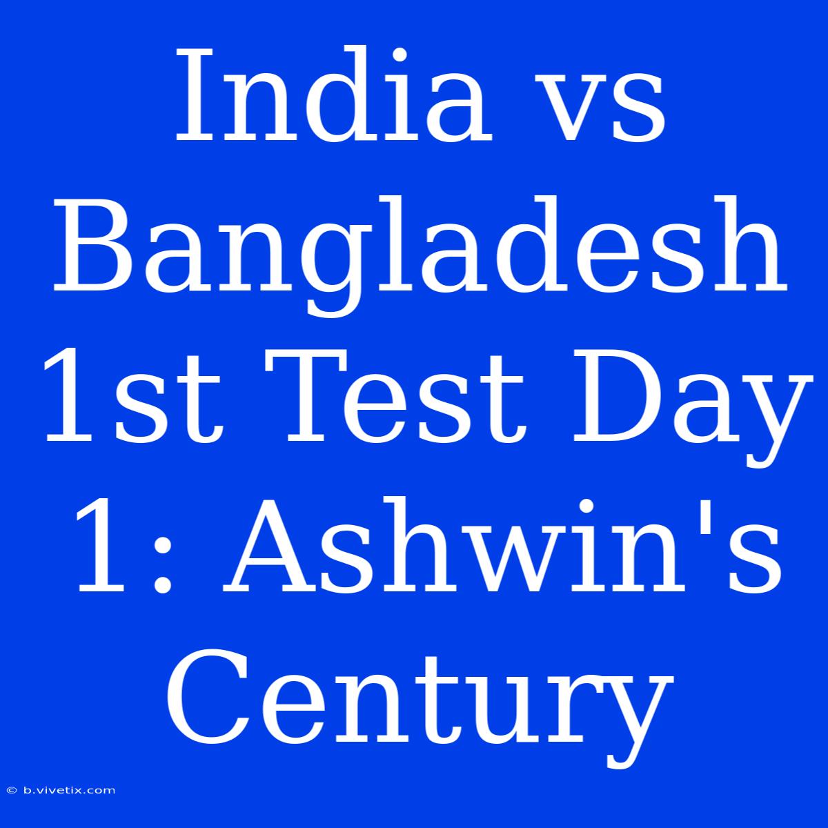 India Vs Bangladesh 1st Test Day 1: Ashwin's Century