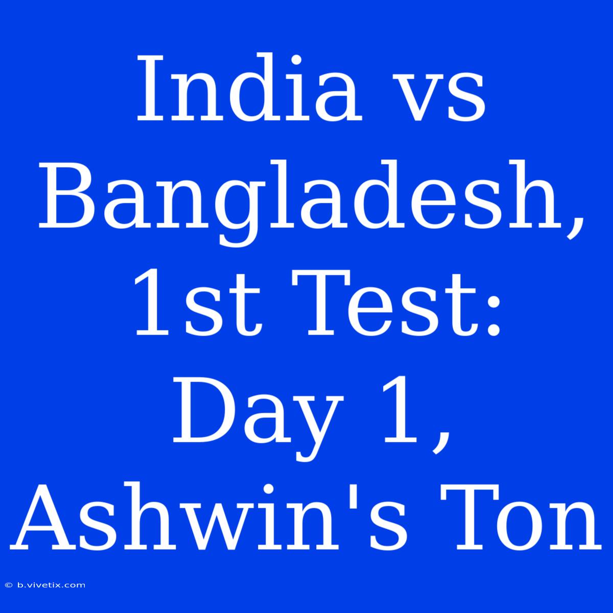 India Vs Bangladesh, 1st Test: Day 1, Ashwin's Ton