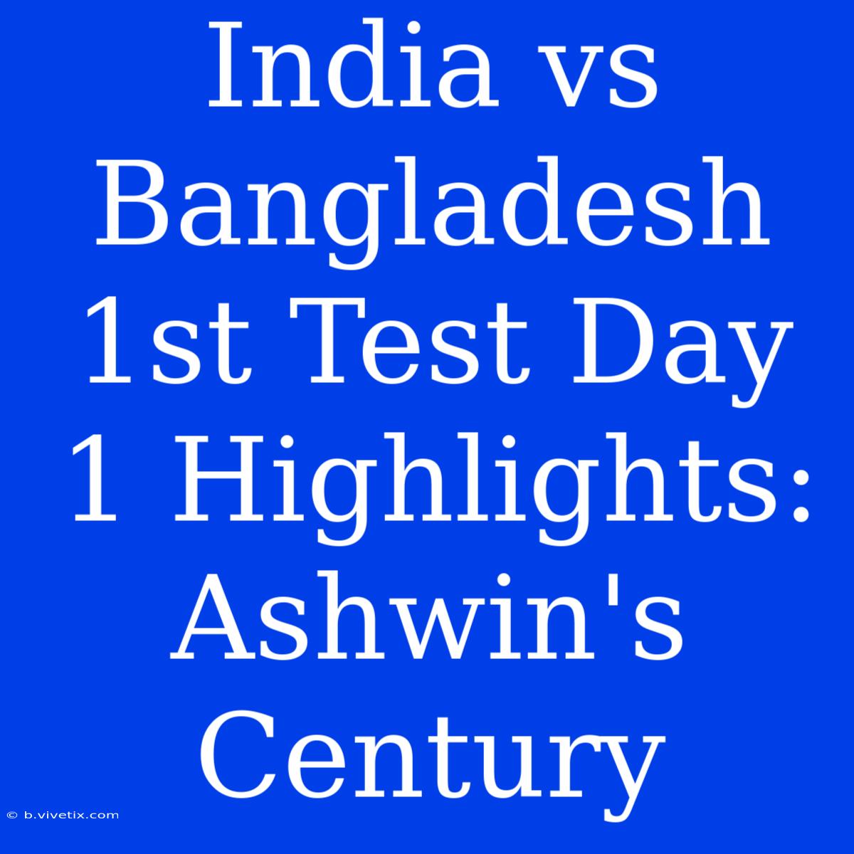 India Vs Bangladesh 1st Test Day 1 Highlights: Ashwin's Century