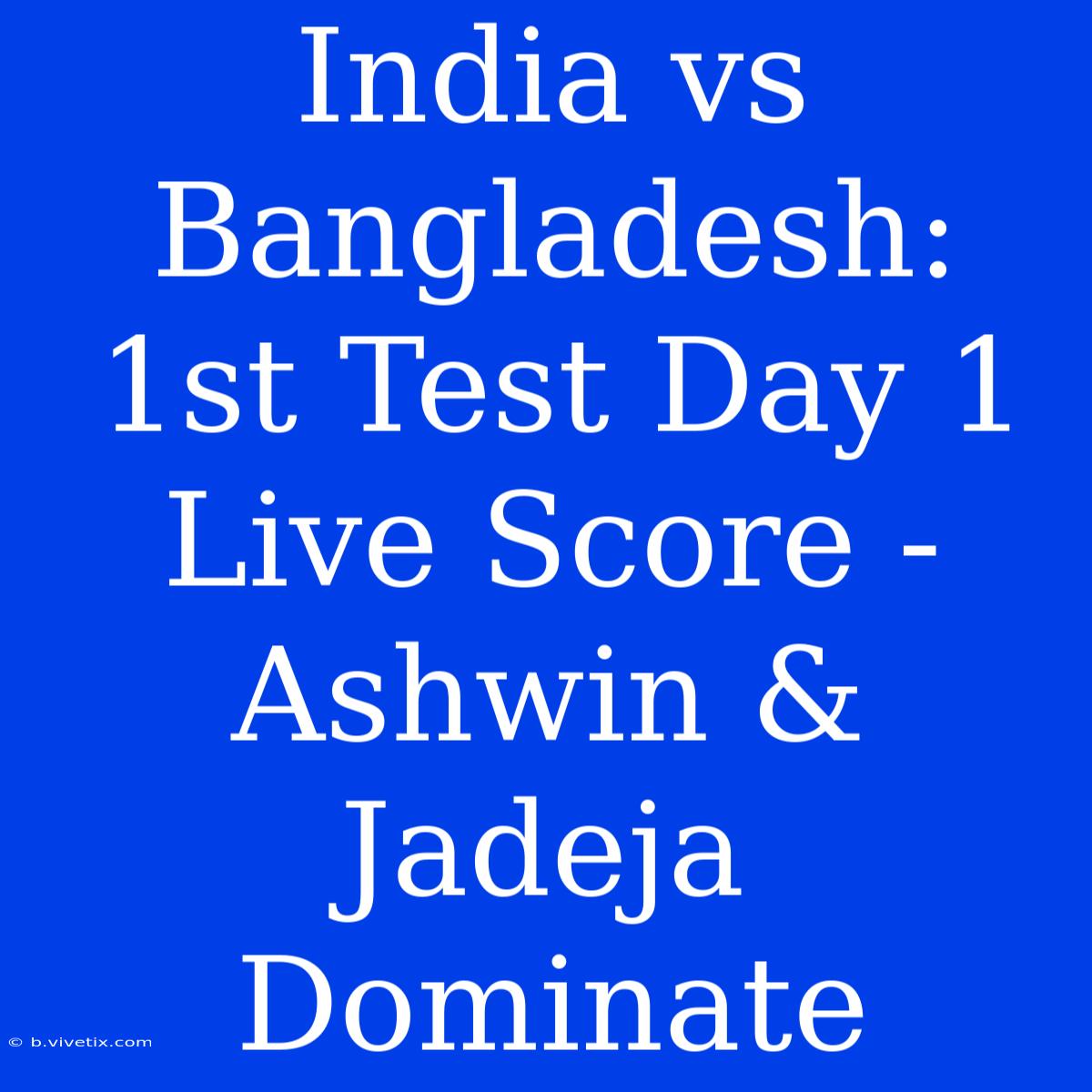 India Vs Bangladesh: 1st Test Day 1 Live Score - Ashwin & Jadeja Dominate