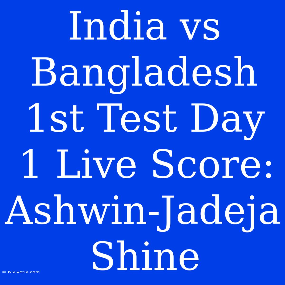 India Vs Bangladesh 1st Test Day 1 Live Score: Ashwin-Jadeja Shine