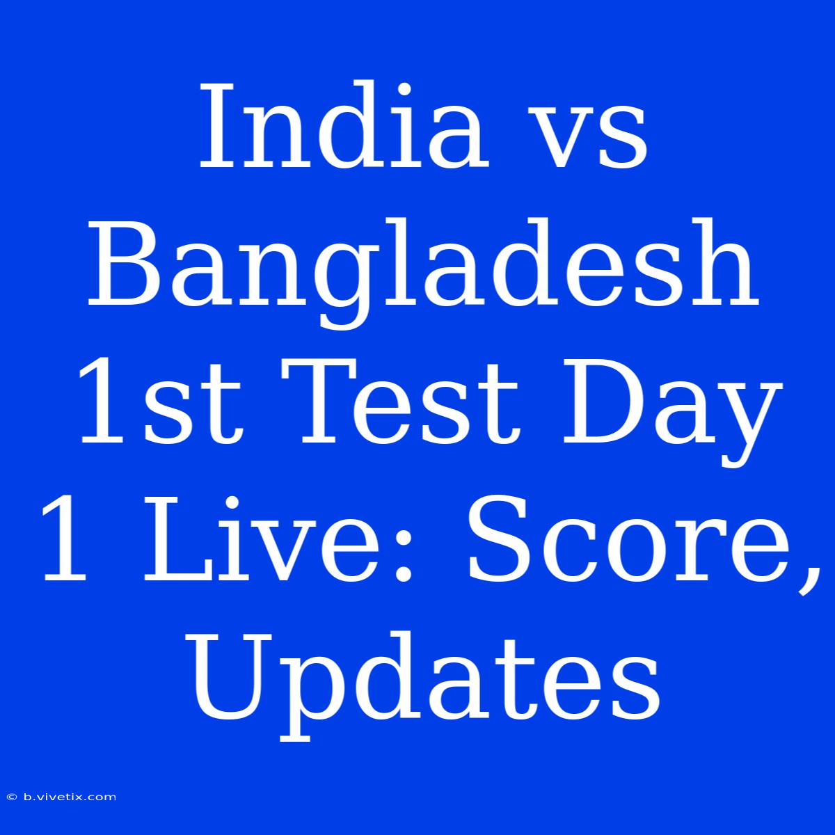 India Vs Bangladesh 1st Test Day 1 Live: Score, Updates