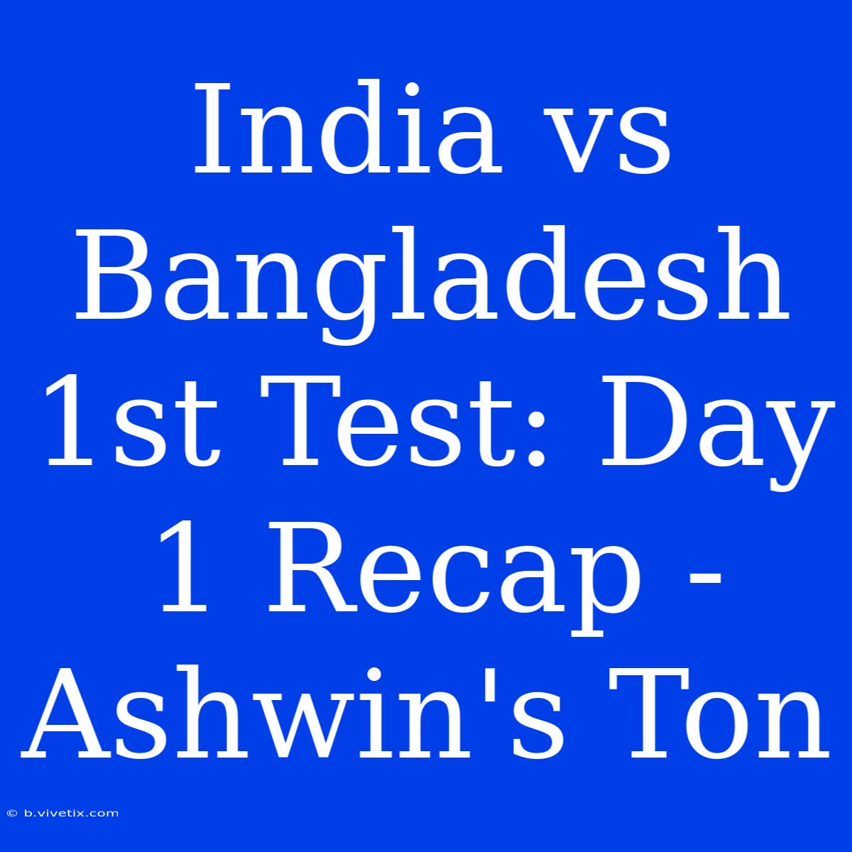 India Vs Bangladesh 1st Test: Day 1 Recap - Ashwin's Ton