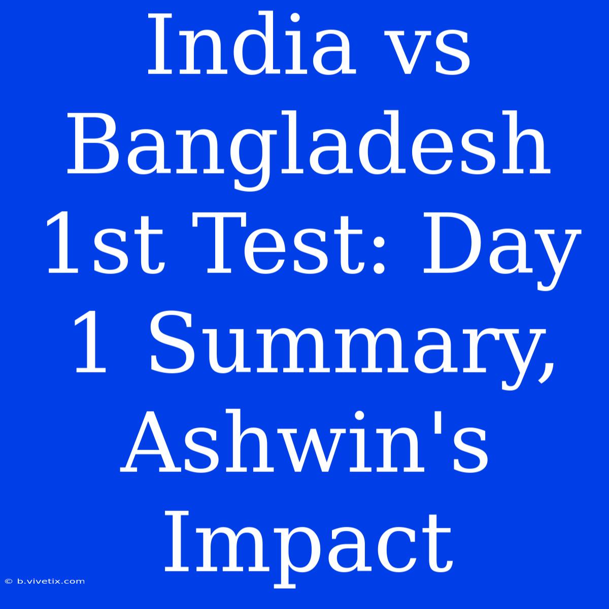 India Vs Bangladesh 1st Test: Day 1 Summary, Ashwin's Impact