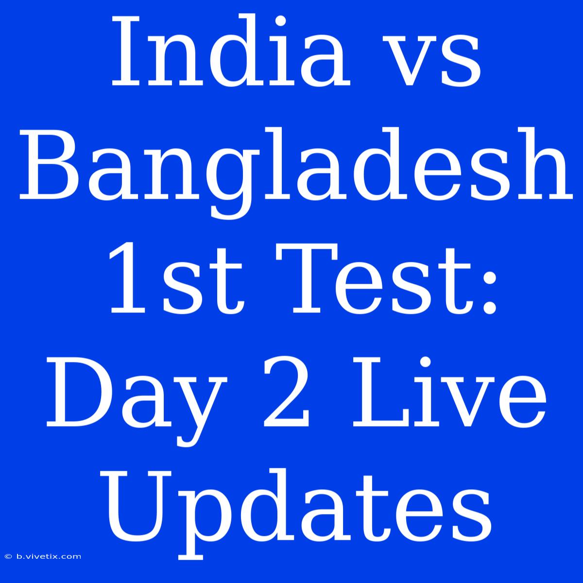 India Vs Bangladesh 1st Test: Day 2 Live Updates