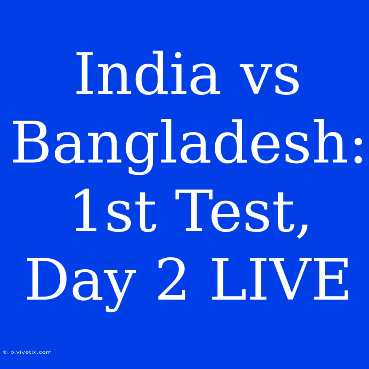 India Vs Bangladesh: 1st Test, Day 2 LIVE