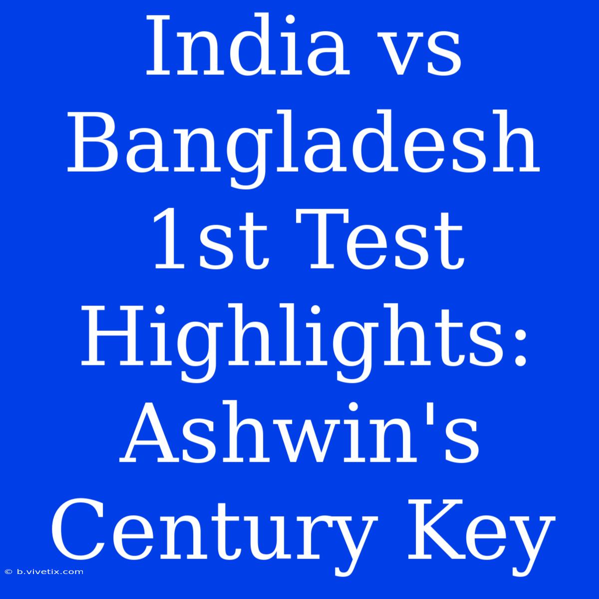 India Vs Bangladesh 1st Test Highlights: Ashwin's Century Key 