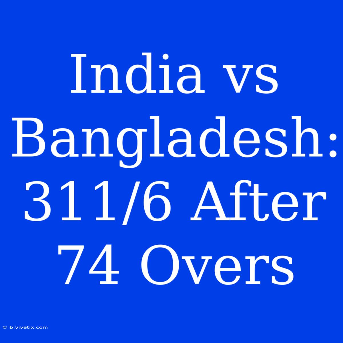 India Vs Bangladesh: 311/6 After 74 Overs 