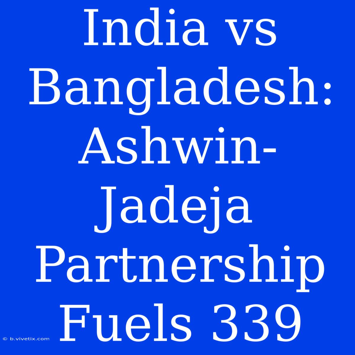 India Vs Bangladesh: Ashwin-Jadeja Partnership Fuels 339