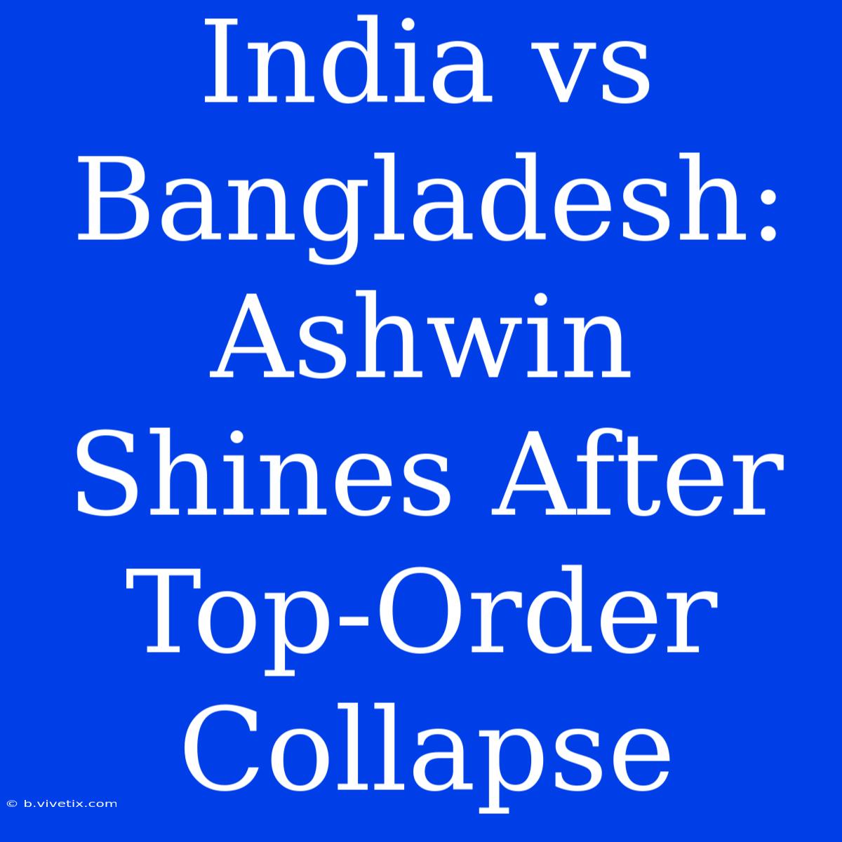 India Vs Bangladesh: Ashwin Shines After Top-Order Collapse