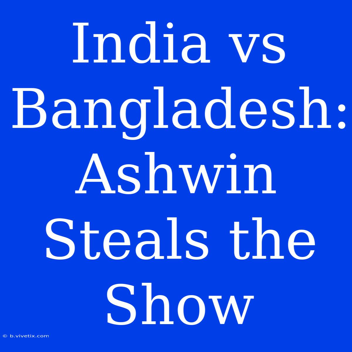 India Vs Bangladesh: Ashwin Steals The Show 