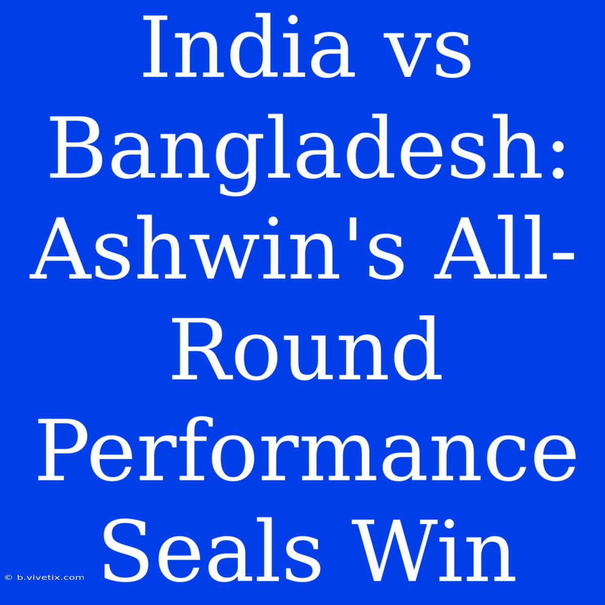 India Vs Bangladesh: Ashwin's All-Round Performance Seals Win 