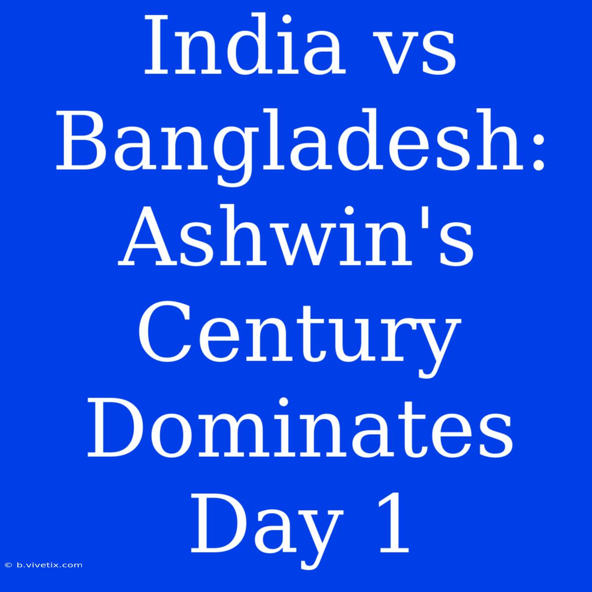 India Vs Bangladesh: Ashwin's Century Dominates Day 1