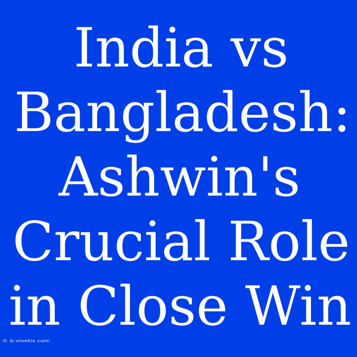 India Vs Bangladesh: Ashwin's Crucial Role In Close Win